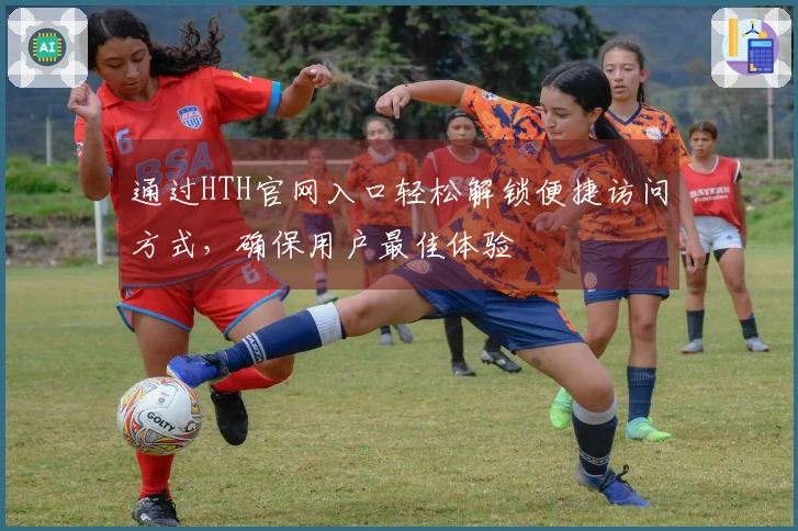 通过HTH官网入口轻松解锁便捷访问方式，确保用户最佳体验