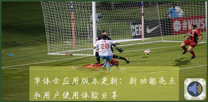 华体会应用版本更新：新功能亮点和用户使用体验分享