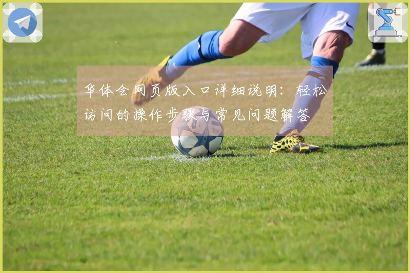 华体会网页版入口详细说明：轻松访问的操作步骤与常见问题解答