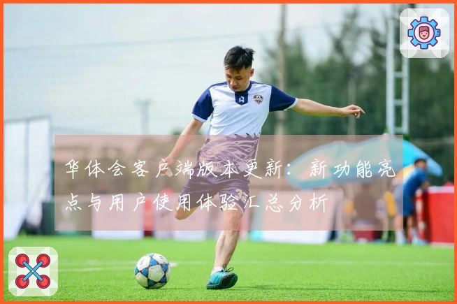 华体会客户端版本更新：新功能亮点与用户使用体验汇总分析