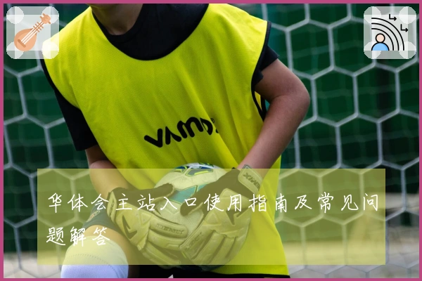 华体会主站入口使用指南及常见问题解答