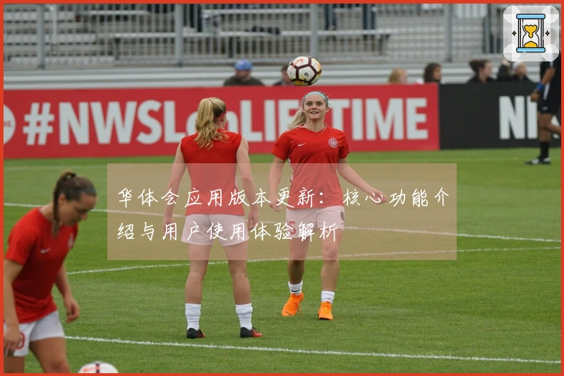 华体会应用版本更新:核心功能介绍与用户使用体验解析