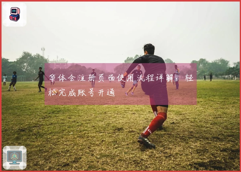 华体会注册页面使用流程详解，轻松完成账号开通