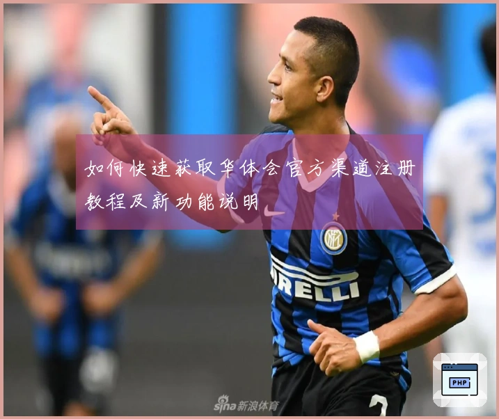 如何快速获取华体会官方渠道注册教程及新功能说明