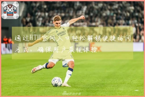 通过HTH官网入口轻松解锁便捷访问方式，确保用户最佳体验