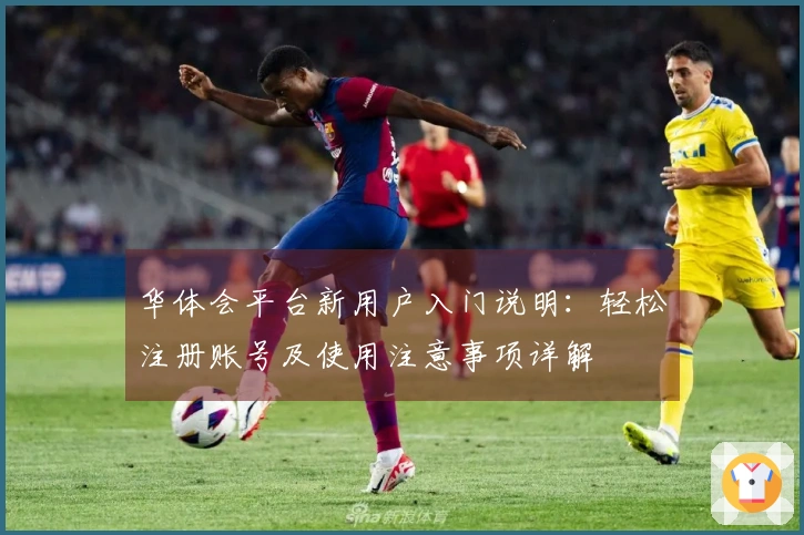 华体会平台新用户入门说明：轻松注册账号及使用注意事项详解