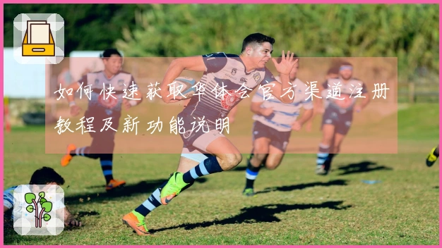 如何快速获取华体会官方渠道注册教程及新功能说明