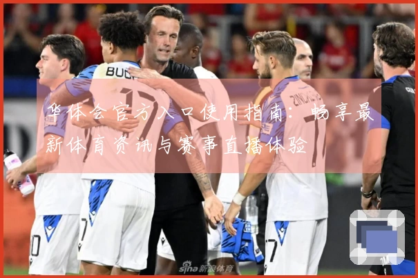 华体会官方入口使用指南：畅享最新体育资讯与赛事直播体验