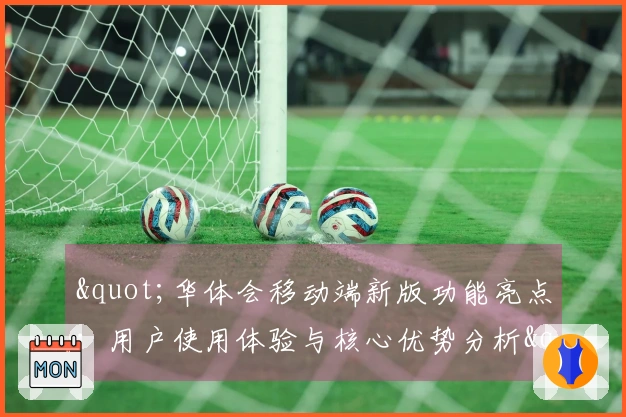 "华体会移动端新版功能亮点：用户使用体验与核心优势分析"