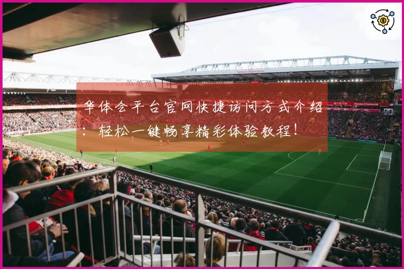 华体会平台官网快捷访问方式介绍：轻松一键畅享精彩体验教程！