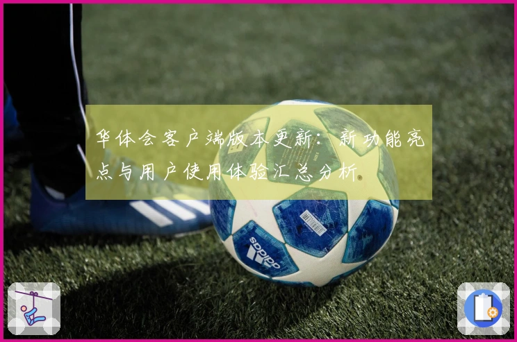 华体会客户端版本更新：新功能亮点与用户使用体验汇总分析