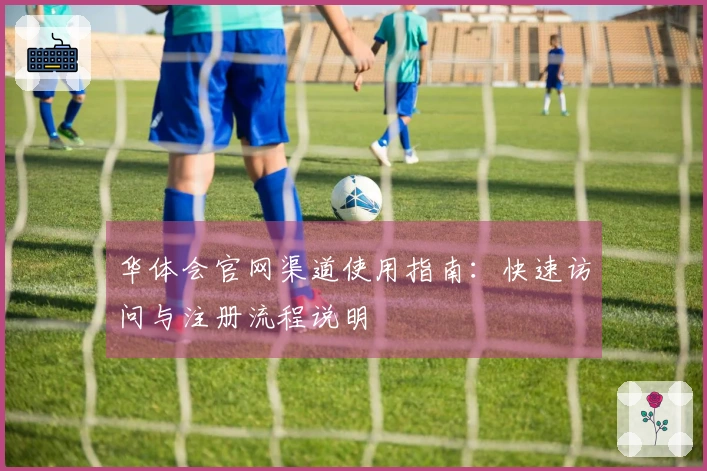 华体会官网渠道使用指南:快速访问与注册流程说明
