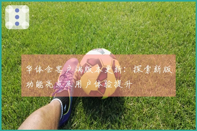 华体会客户端版本更新：探索新版功能亮点及用户体验提升