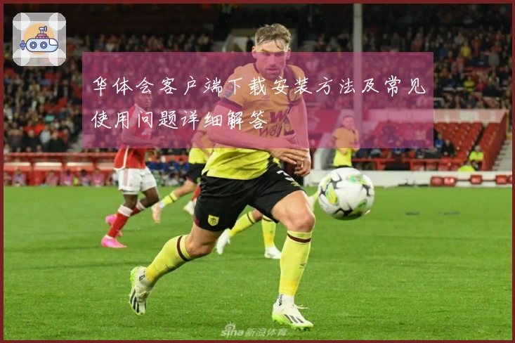 华体会客户端下载安装方法及常见使用问题详细解答