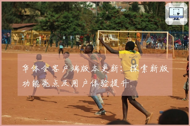华体会客户端版本更新:探索新版功能亮点及用户体验提升