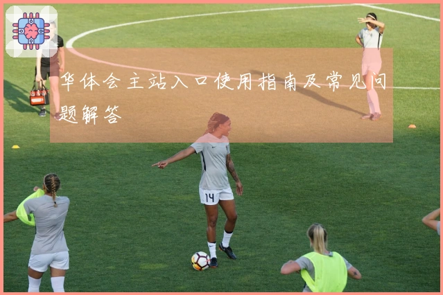 华体会主站入口使用指南及常见问题解答