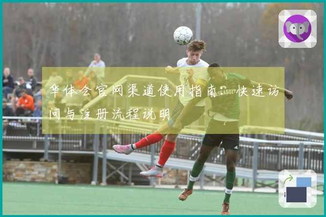 华体会官网渠道使用指南：快速访问与注册流程说明