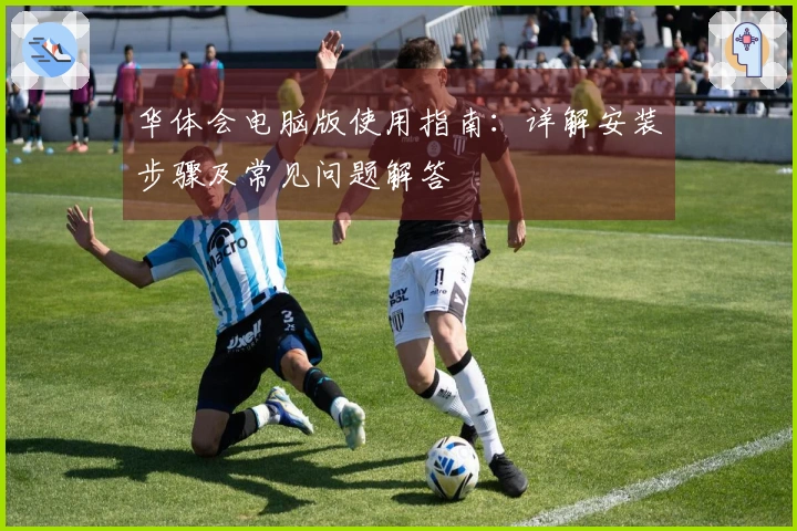 华体会电脑版使用指南：详解安装步骤及常见问题解答