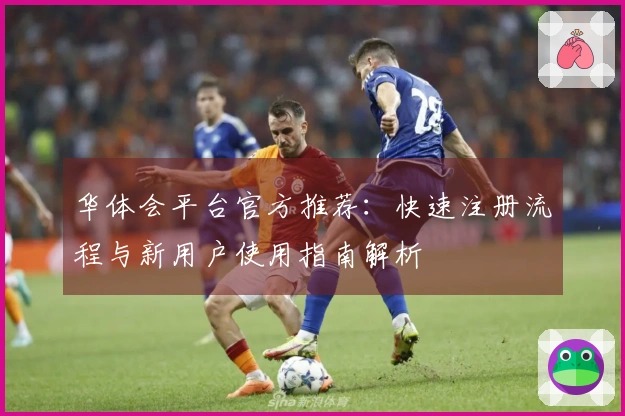 华体会平台官方推荐：快速注册流程与新用户使用指南解析