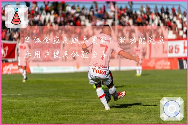 华体会应用版本更新：新功能亮点和用户使用体验分享