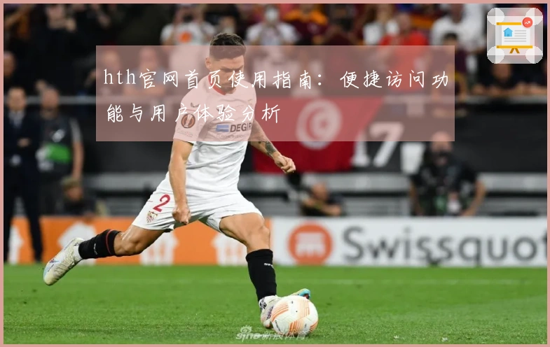 hth官网首页使用指南：便捷访问功能与用户体验分析
