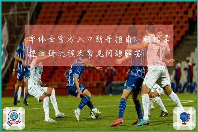 华体会官方入口新手指南：轻松掌握注册流程及常见问题解答