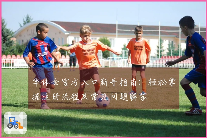 华体会官方入口新手指南：轻松掌握注册流程及常见问题解答