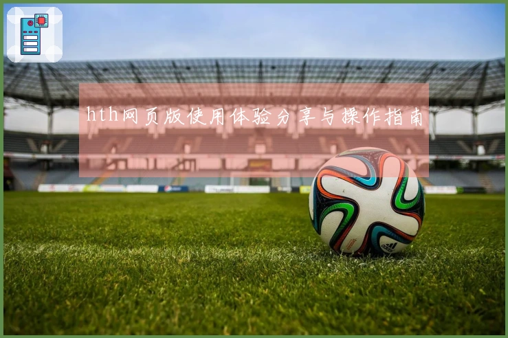 hth网页版使用体验分享与操作指南