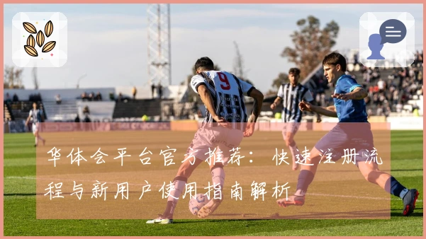 华体会平台官方推荐：快速注册流程与新用户使用指南解析